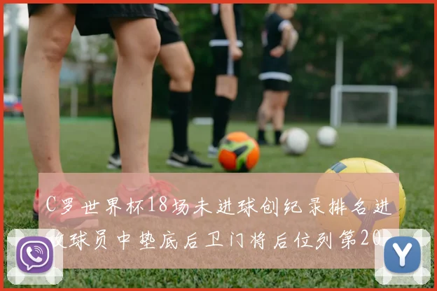C罗世界杯18场未进球创纪录排名进攻球员中垫底后卫门将后位列第20