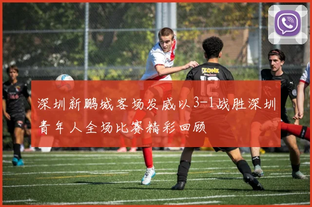 深圳新鹏城客场发威以3-1战胜深圳青年人全场比赛精彩回顾