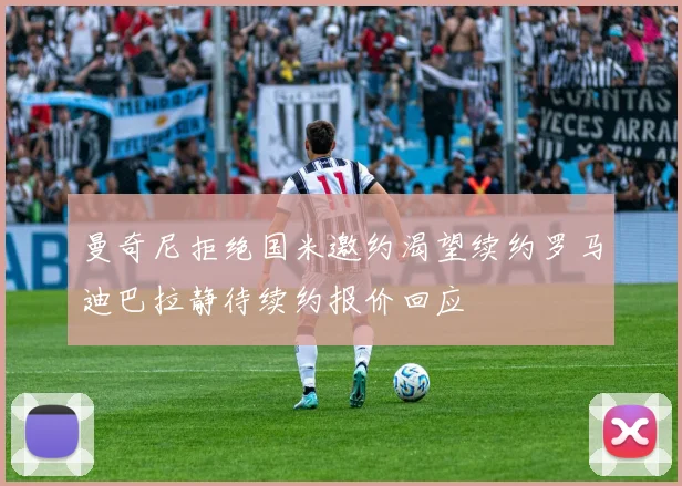 曼奇尼拒绝国米邀约渴望续约罗马迪巴拉静待续约报价回应