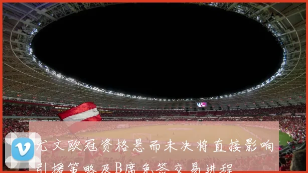 尤文欧冠资格悬而未决将直接影响引援策略及B席免签交易进程