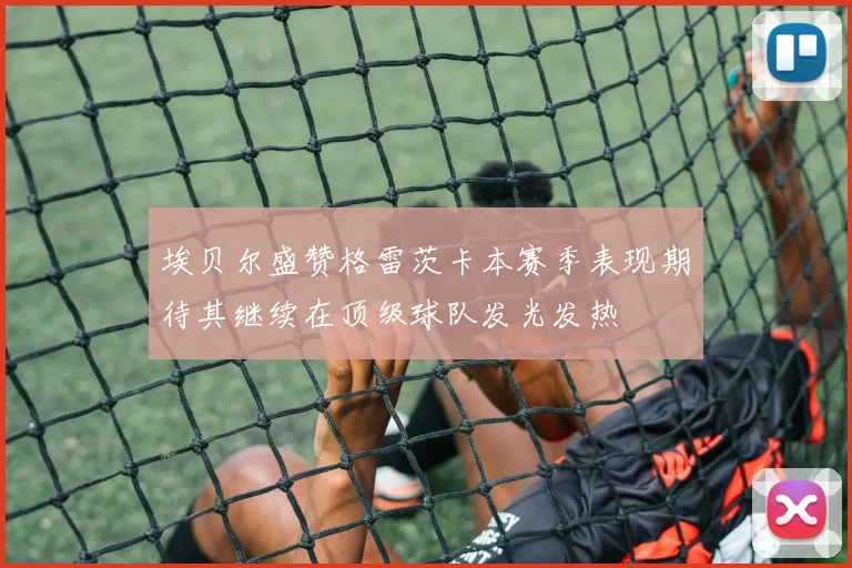 埃贝尔盛赞格雷茨卡本赛季表现期待其继续在顶级球队发光发热