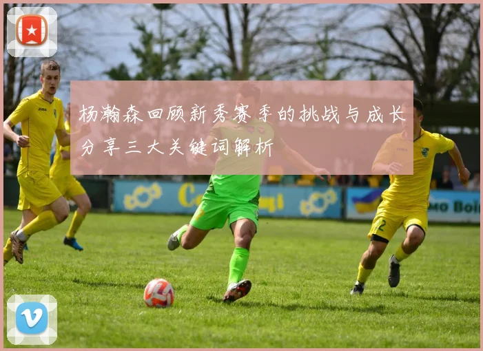 杨瀚森回顾新秀赛季的挑战与成长分享三大关键词解析