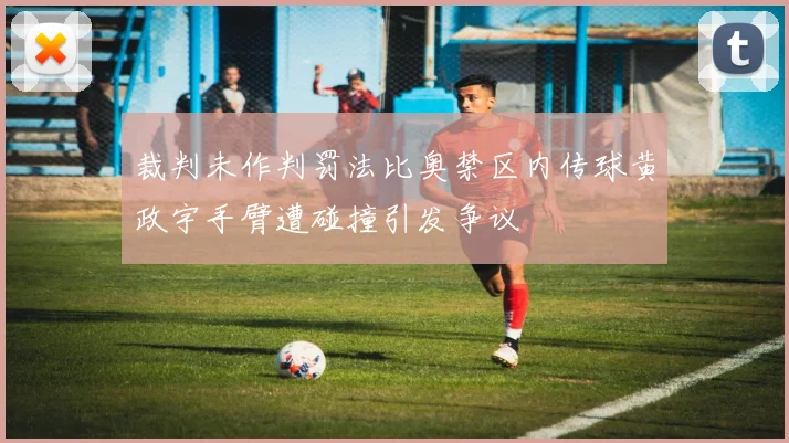 裁判未作判罚法比奥禁区内传球黄政宇手臂遭碰撞引发争议