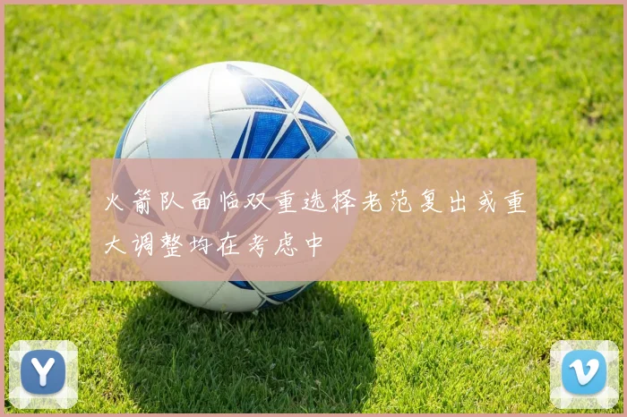 火箭队面临双重选择老范复出或重大调整均在考虑中
