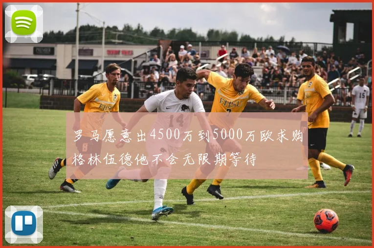 罗马愿意出4500万到5000万欧求购格林伍德他不会无限期等待