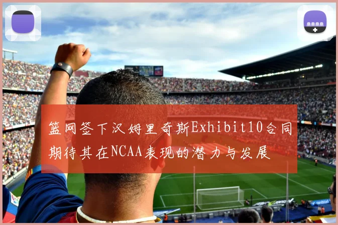 篮网签下汉姆里奇斯Exhibit10合同期待其在NCAA表现的潜力与发展