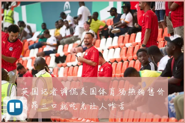英国记者调侃美国体育场热狗售价高昂三口就吃光让人咋舌
