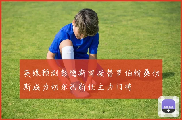 英媒预测彭德斯将接替罗伯特桑切斯成为切尔西新任主力门将