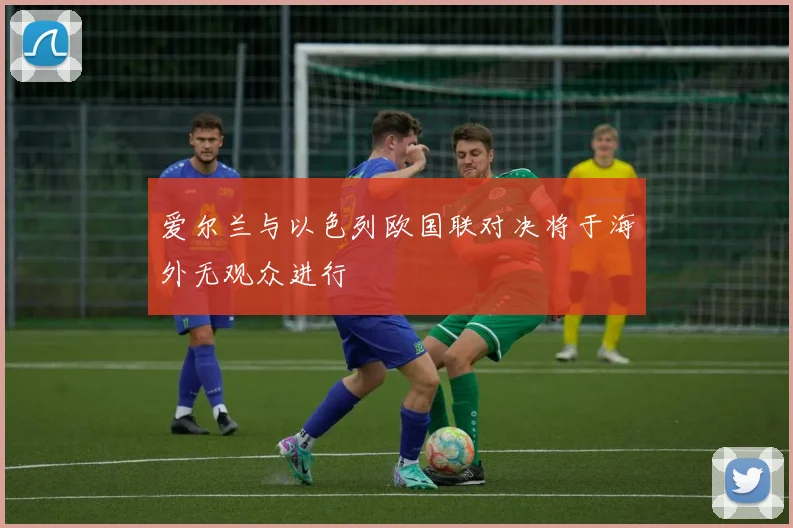 爱尔兰与以色列欧国联对决将于海外无观众进行