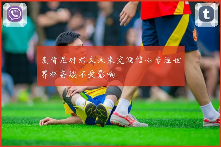 麦肯尼对尤文未来充满信心专注世界杯备战不受影响
