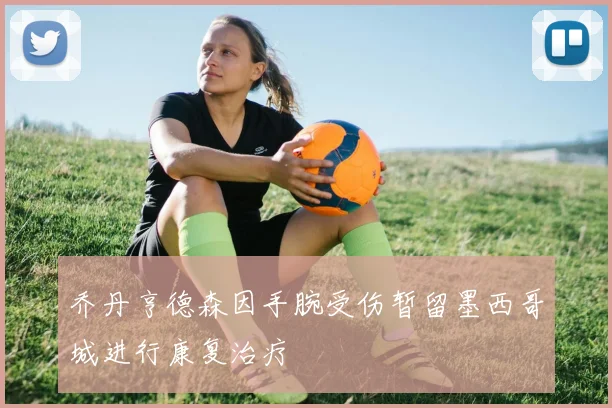 乔丹亨德森因手腕受伤暂留墨西哥城进行康复治疗