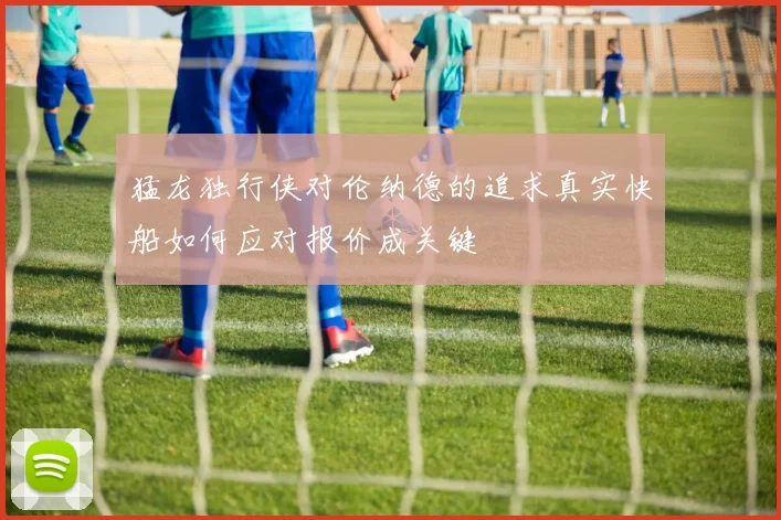 猛龙独行侠对伦纳德的追求真实快船如何应对报价成关键