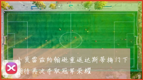 小莫雷兹约翰逊重返达斯蒂梅门下期待再次夺取冠军荣耀