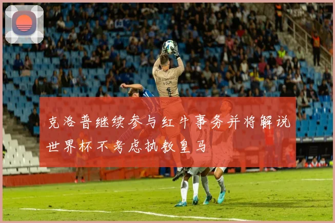 克洛普继续参与红牛事务并将解说世界杯不考虑执教皇马