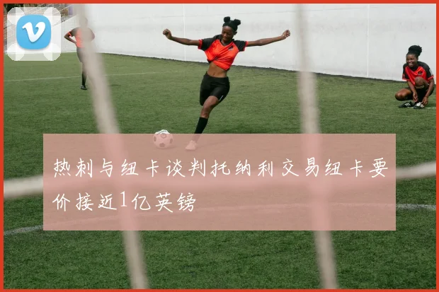 热刺与纽卡谈判托纳利交易纽卡要价接近1亿英镑