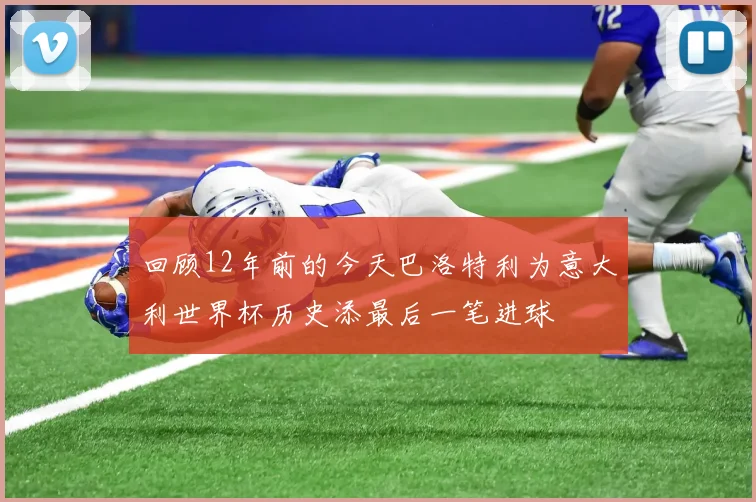 回顾12年前的今天巴洛特利为意大利世界杯历史添最后一笔进球