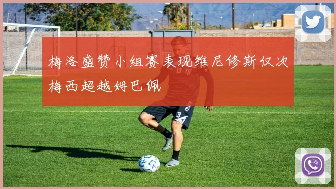 梅洛盛赞小组赛表现维尼修斯仅次梅西超越姆巴佩