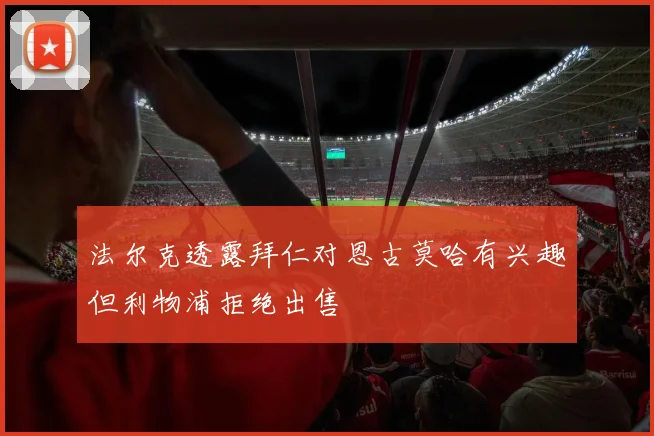 法尔克透露拜仁对恩古莫哈有兴趣但利物浦拒绝出售