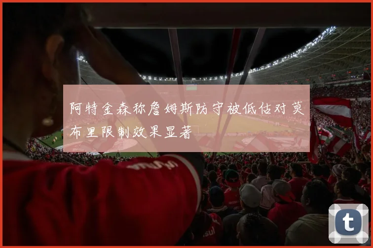 阿特金森称詹姆斯防守被低估对莫布里限制效果显著