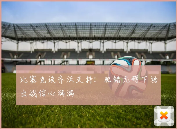 比塞克谈齐沃支持：犯错无碍下场出战信心满满