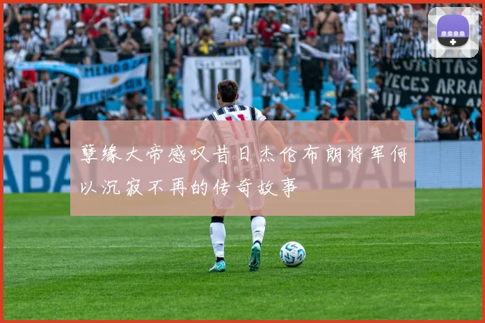 孽缘大帝感叹昔日杰伦布朗将军何以沉寂不再的传奇故事