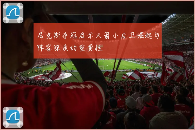 尼克斯夺冠启示火箭小后卫崛起与阵容深度的重要性