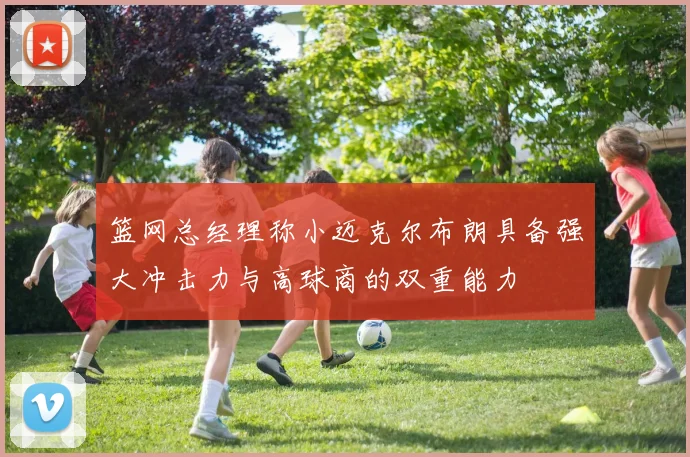 篮网总经理称小迈克尔布朗具备强大冲击力与高球商的双重能力