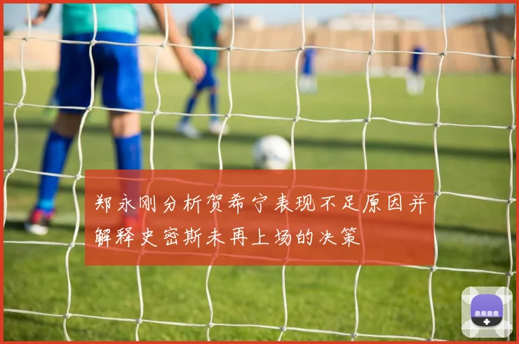 郑永刚分析贺希宁表现不足原因并解释史密斯未再上场的决策