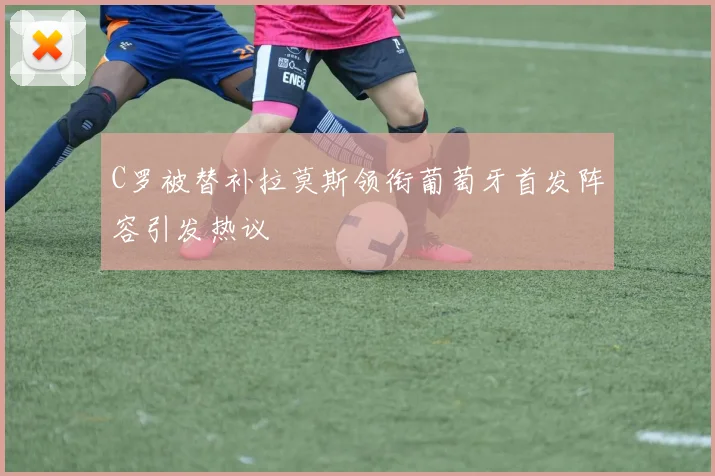C罗被替补拉莫斯领衔葡萄牙首发阵容引发热议