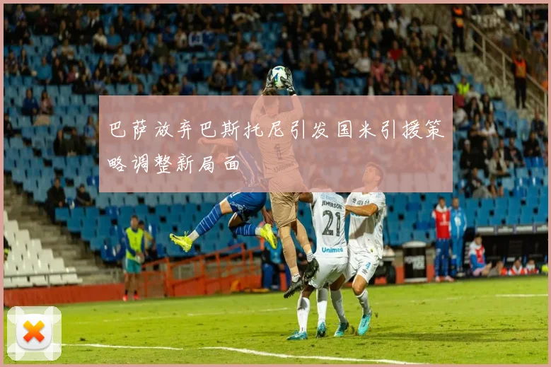 巴萨放弃巴斯托尼引发国米引援策略调整新局面