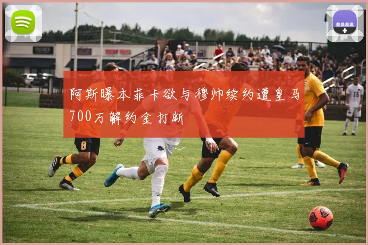 阿斯曝本菲卡欲与穆帅续约遭皇马700万解约金打断