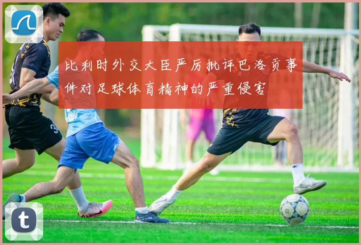 比利时外交大臣严厉批评巴洛贡事件对足球体育精神的严重侵害