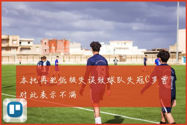 本托再犯低级失误致球队失冠C罗曾对此表示不满